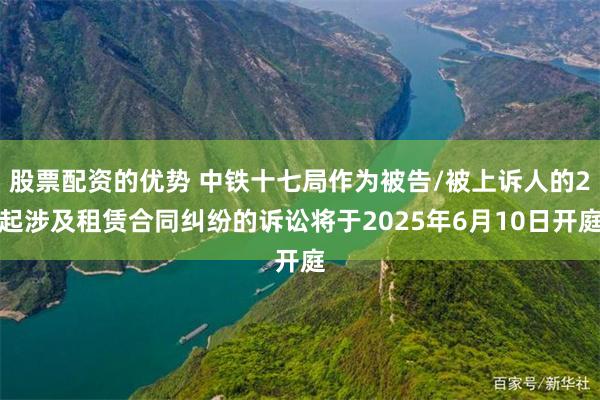 股票配资的优势 中铁十七局作为被告/被上诉人的2起涉及租赁合同纠纷的诉讼将于2025年6月10日开庭