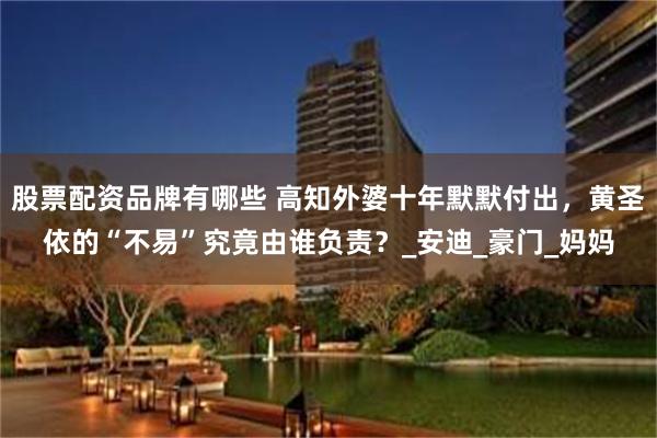 股票配资品牌有哪些 高知外婆十年默默付出，黄圣依的“不易”究竟由谁负责？_安迪_豪门_妈妈