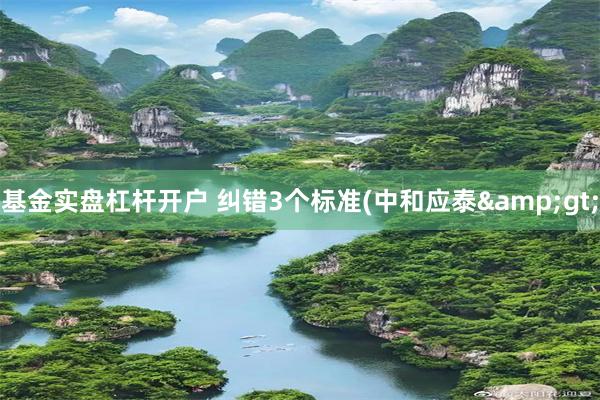 基金实盘杠杆开户 纠错3个标准(中和应泰&gt;