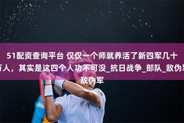 51配资查询平台 仅仅一个师就养活了新四军几十万人，其实是这四个人功不可没_抗日战争_部队_敌伪军