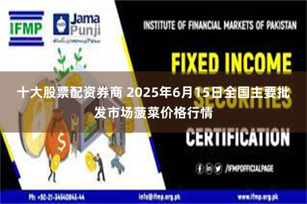 十大股票配资券商 2025年6月15日全国主要批发市场菠菜价格行情
