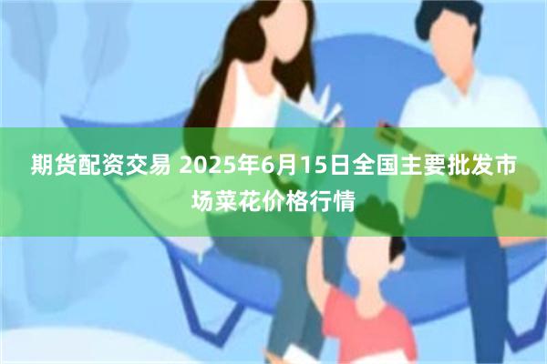期货配资交易 2025年6月15日全国主要批发市场菜花价格行情