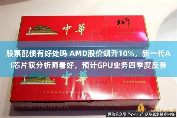 股票配债有好处吗 AMD股价飙升10%，新一代AI芯片获分析师看好，预计GPU业务四季度反弹