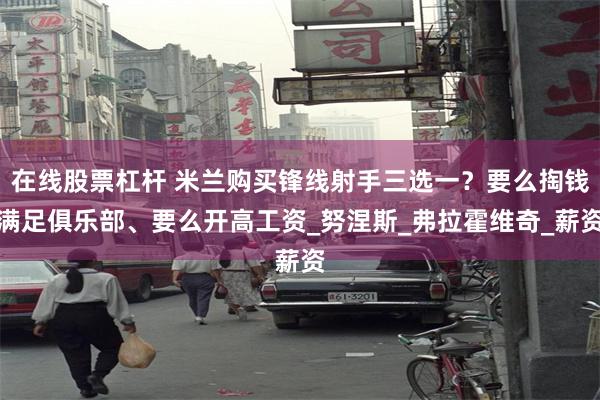 在线股票杠杆 米兰购买锋线射手三选一？要么掏钱满足俱乐部、要么开高工资_努涅斯_弗拉霍维奇_薪资