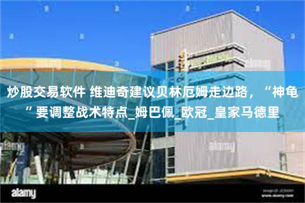 炒股交易软件 维迪奇建议贝林厄姆走边路，“神龟”要调整战术特点_姆巴佩_欧冠_皇家马德里