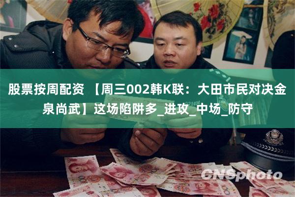 股票按周配资 【周三002韩K联：大田市民对决金泉尚武】这场陷阱多_进攻_中场_防守