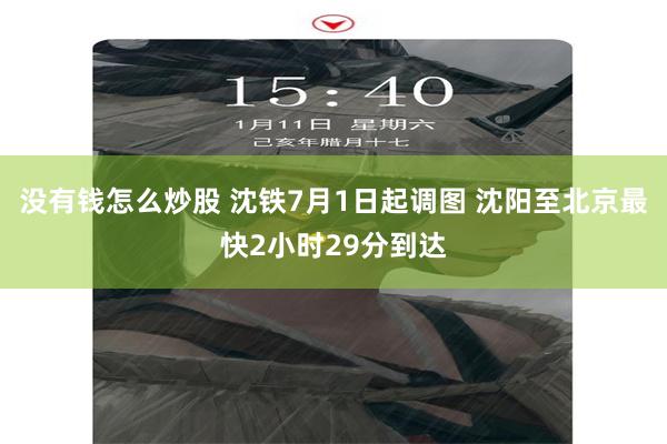 没有钱怎么炒股 沈铁7月1日起调图 沈阳至北京最快2小时29分到达