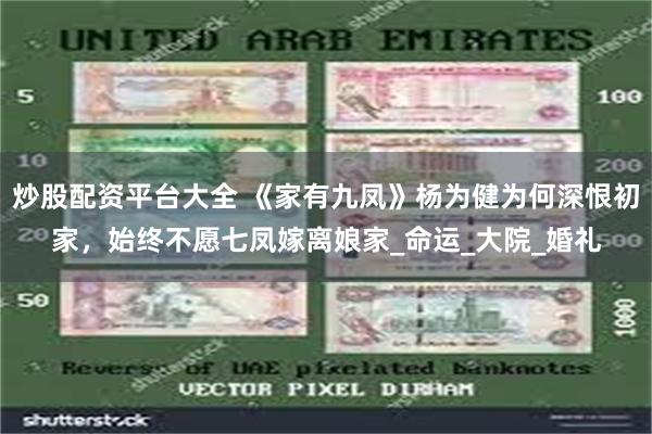 炒股配资平台大全 《家有九凤》杨为健为何深恨初家，始终不愿七凤嫁离娘家_命运_大院_婚礼