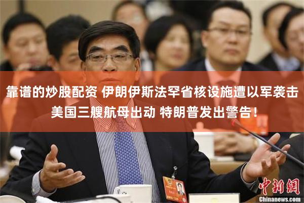 靠谱的炒股配资 伊朗伊斯法罕省核设施遭以军袭击 美国三艘航母出动 特朗普发出警告！