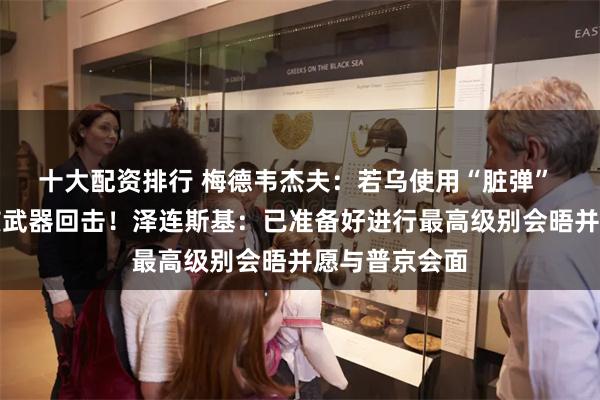 十大配资排行 梅德韦杰夫：若乌使用“脏弹” 俄将以战术核武器回击！泽连斯基：已准备好进行最高级别会晤并愿与普京会面