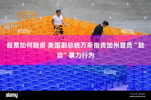 股票如何融资 美国副总统万斯指责加州官员“鼓动”暴力行为
