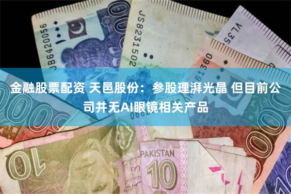 金融股票配资 天邑股份：参股理湃光晶 但目前公司并无AI眼镜相关产品