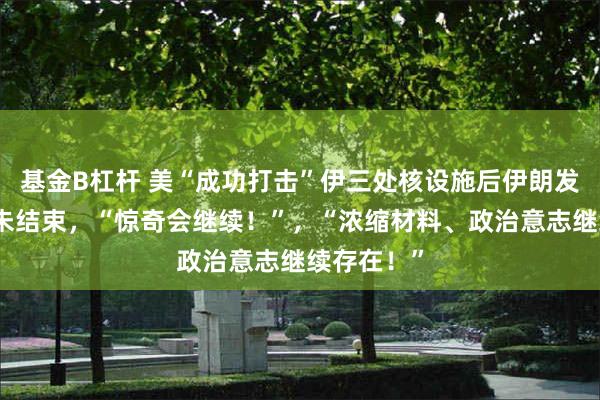 基金B杠杆 美“成功打击”伊三处核设施后伊朗发声:游戏未结束,“惊奇会继续!”,“浓缩材料、政治意志继续存在!”