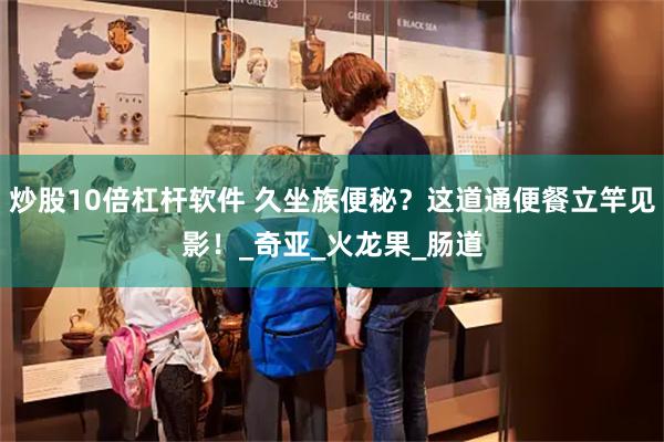 炒股10倍杠杆软件 久坐族便秘？这道通便餐立竿见影！_奇亚_火龙果_肠道
