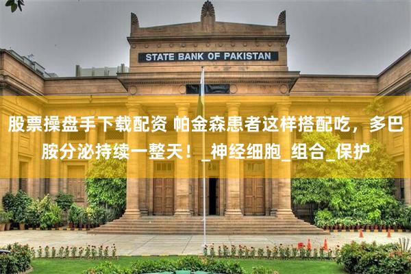 股票操盘手下载配资 帕金森患者这样搭配吃，多巴胺分泌持续一整天！_神经细胞_组合_保护