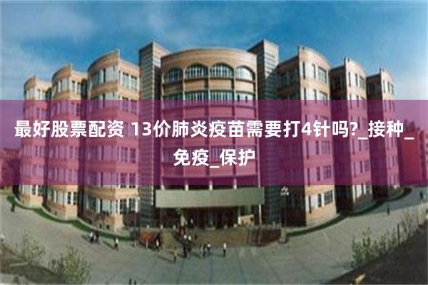 最好股票配资 13价肺炎疫苗需要打4针吗?_接种_免疫_保护