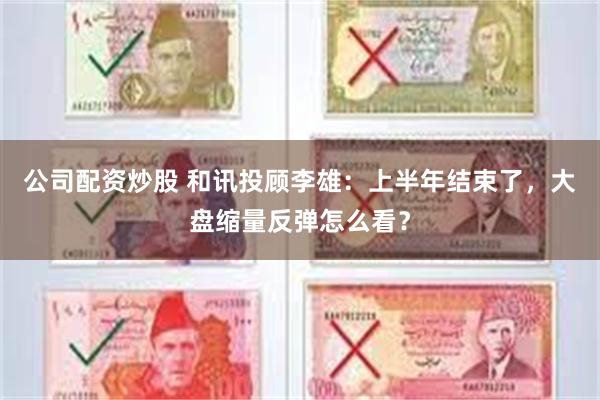 公司配资炒股 和讯投顾李雄：上半年结束了，大盘缩量反弹怎么看？