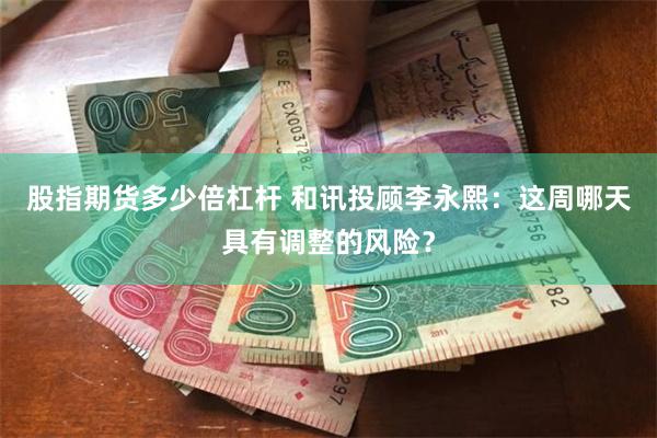 股指期货多少倍杠杆 和讯投顾李永熙：这周哪天具有调整的风险？