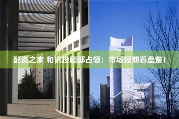 配资之家 和讯投顾邸占领：市场短期看盘整！