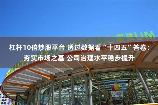 杠杆10倍炒股平台 透过数据看“十四五”答卷：夯实市场之基 公司治理水平稳步提升