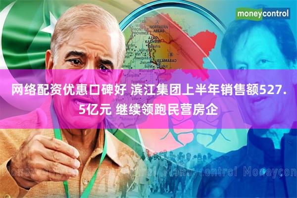 网络配资优惠口碑好 滨江集团上半年销售额527.5亿元 继续领跑民营房企