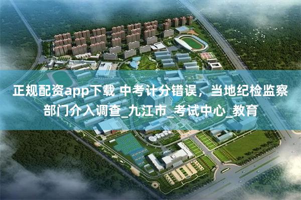 正规配资app下载 中考计分错误，当地纪检监察部门介入调查_九江市_考试中心_教育