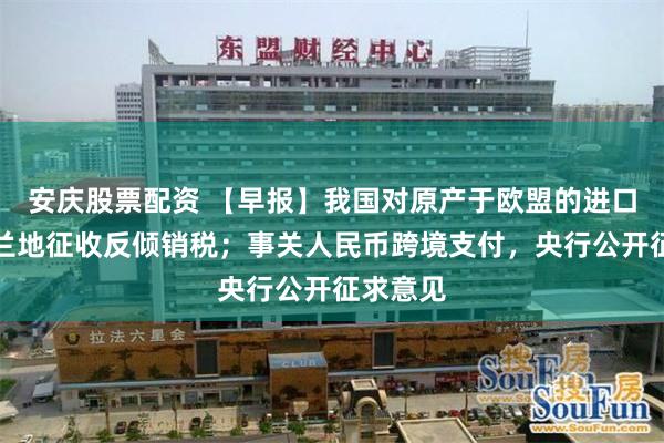 安庆股票配资 【早报】我国对原产于欧盟的进口相关白兰地征收反倾销税；事关人民币跨境支付，央行公开征求意见