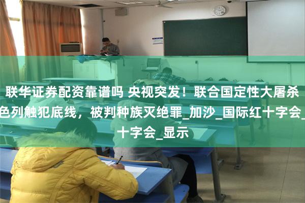 联华证券配资靠谱吗 央视突发！联合国定性大屠杀，以色列触犯底线，被判种族灭绝罪_加沙_国际红十字会_显示