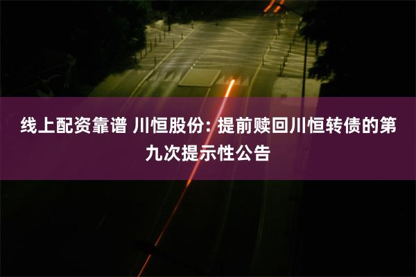 线上配资靠谱 川恒股份: 提前赎回川恒转债的第九次提示性公告