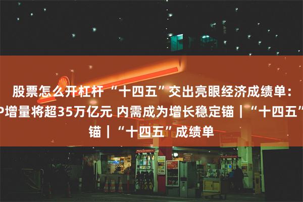 股票怎么开杠杆 “十四五”交出亮眼经济成绩单：5年GDP增量将超35万亿元 内需成为增长稳定锚｜“十四五”成绩单