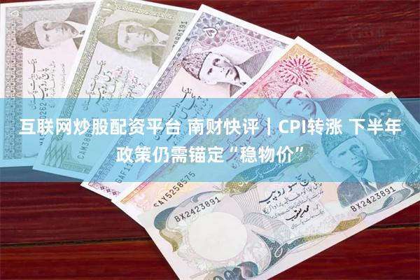 互联网炒股配资平台 南财快评｜CPI转涨 下半年政策仍需锚定“稳物价”