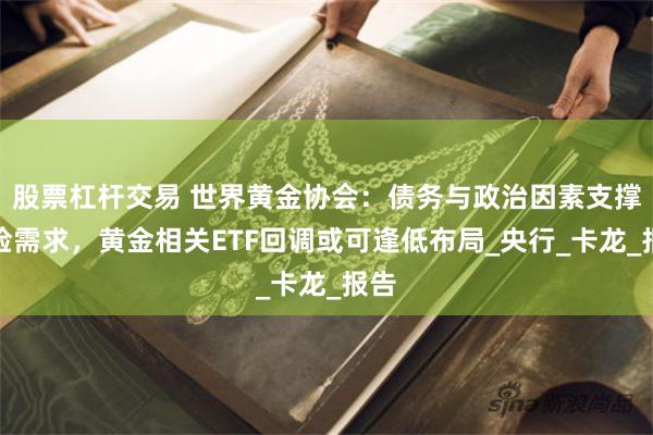 股票杠杆交易 世界黄金协会：债务与政治因素支撑避险需求，黄金相关ETF回调或可逢低布局_央行_卡龙_报告