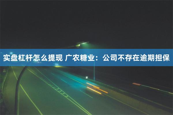 实盘杠杆怎么提现 广农糖业：公司不存在逾期担保