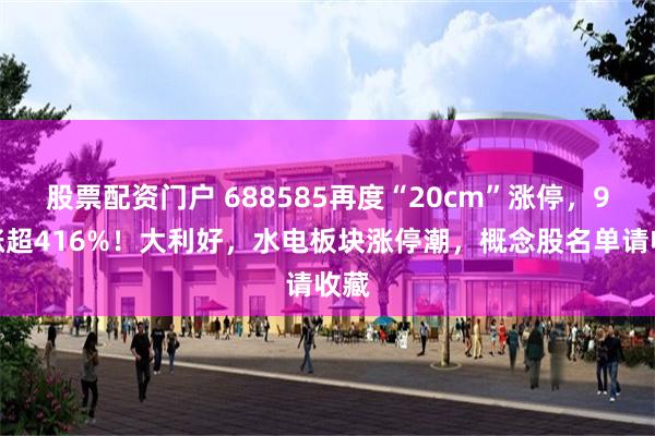 股票配资门户 688585再度“20cm”涨停，9天涨超416%！大利好，水电板块涨停潮，概念股名单请收藏