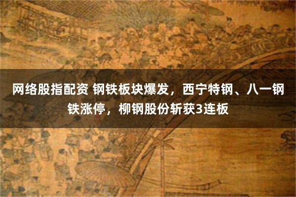 网络股指配资 钢铁板块爆发，西宁特钢、八一钢铁涨停，柳钢股份斩获3连板