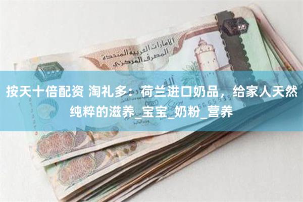 按天十倍配资 淘礼多：荷兰进口奶品，给家人天然纯粹的滋养_宝宝_奶粉_营养