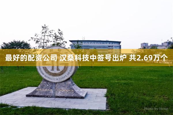 最好的配资公司 汉桑科技中签号出炉 共2.69万个