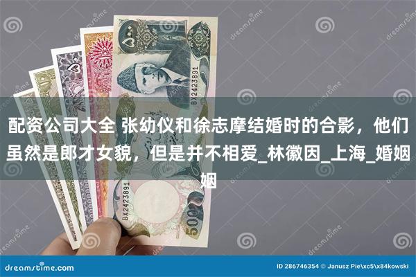 配资公司大全 张幼仪和徐志摩结婚时的合影，他们虽然是郎才女貌，但是并不相爱_林徽因_上海_婚姻