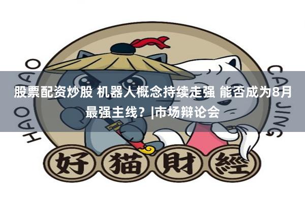 股票配资炒股 机器人概念持续走强 能否成为8月最强主线？|市场辩论会