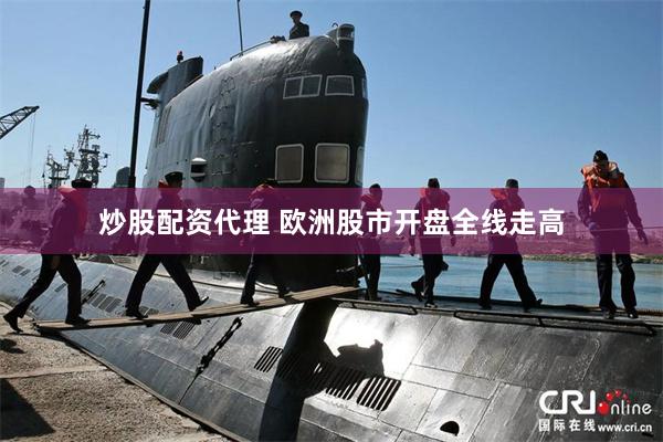 炒股配资代理 欧洲股市开盘全线走高