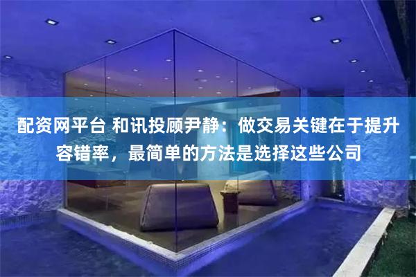 配资网平台 和讯投顾尹静：做交易关键在于提升容错率，最简单的方法是选择这些公司