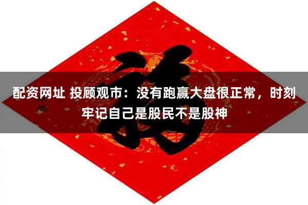 配资网址 投顾观市：没有跑赢大盘很正常，时刻牢记自己是股民不是股神