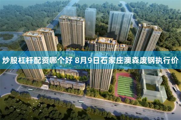 炒股杠杆配资哪个好 8月9日石家庄澳森废钢执行价