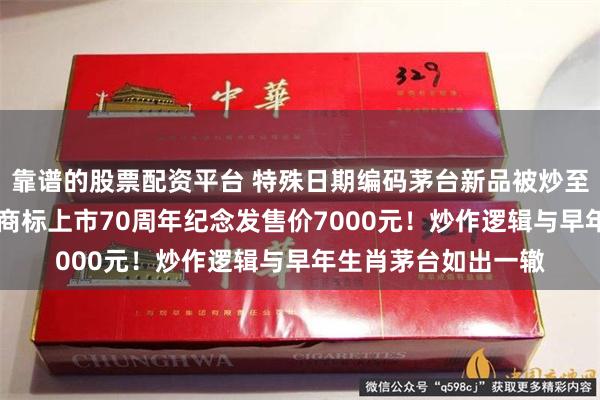靠谱的股票配资平台 特殊日期编码茅台新品被炒至10万元天价，五星商标上市70周年纪念发售价7000元！炒作逻辑与早年生肖茅台如出一辙