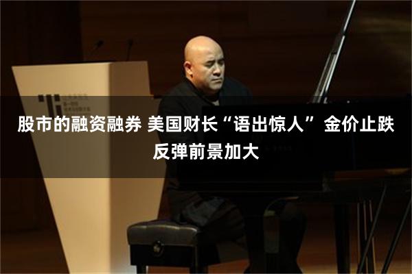 股市的融资融券 美国财长“语出惊人” 金价止跌反弹前景加大