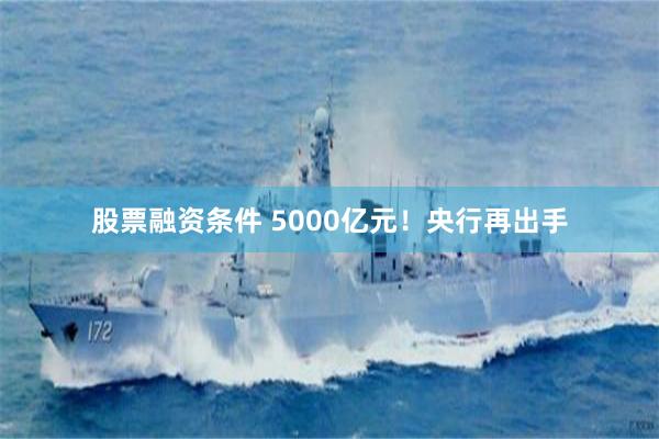 股票融资条件 5000亿元！央行再出手