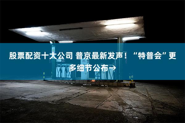 股票配资十大公司 普京最新发声！“特普会”更多细节公布→