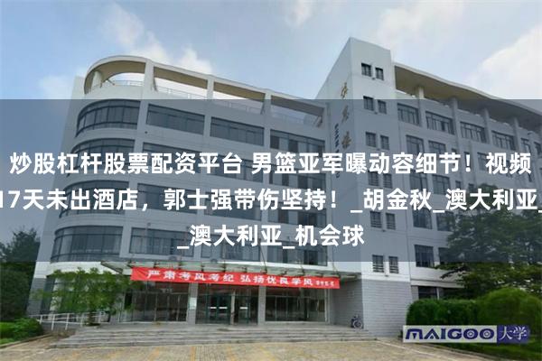 炒股杠杆股票配资平台 男篮亚军曝动容细节！视频分析师17天未出酒店，郭士强带伤坚持！_胡金秋_澳大利亚_机会球