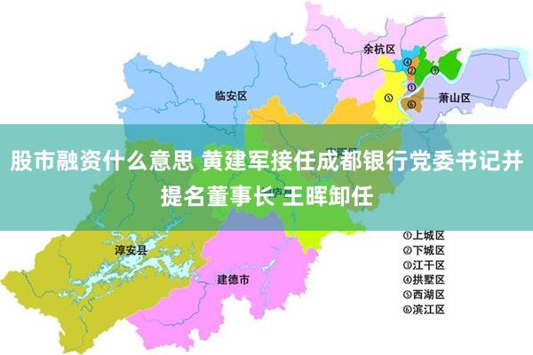 股市融资什么意思 黄建军接任成都银行党委书记并提名董事长 王晖卸任