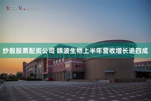 炒股股票配资公司 锦波生物上半年营收增长逾四成